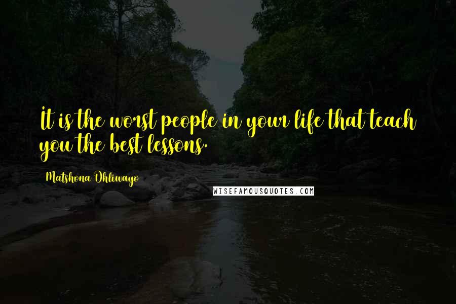 Matshona Dhliwayo Quotes: It is the worst people in your life that teach you the best lessons.