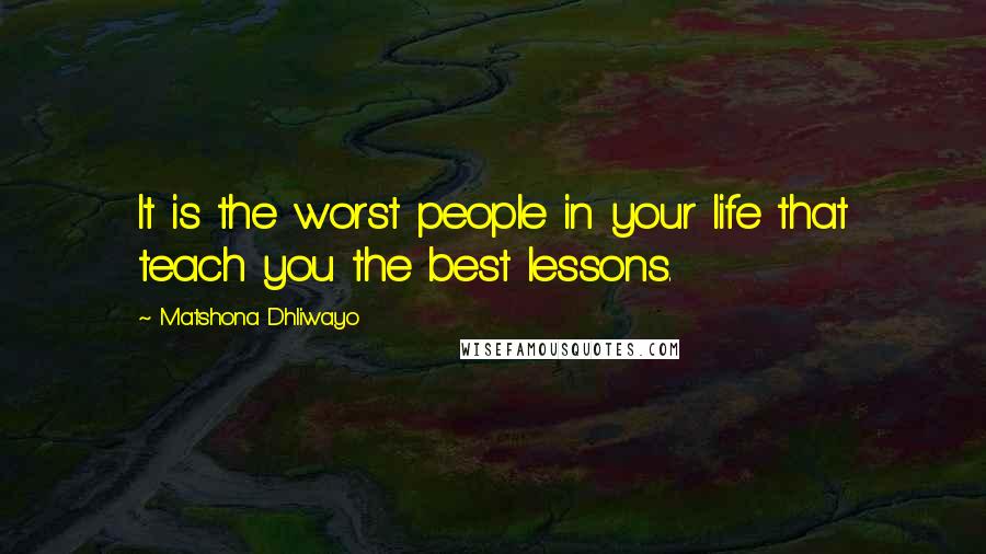 Matshona Dhliwayo Quotes: It is the worst people in your life that teach you the best lessons.