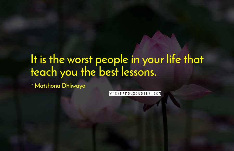 Matshona Dhliwayo Quotes: It is the worst people in your life that teach you the best lessons.