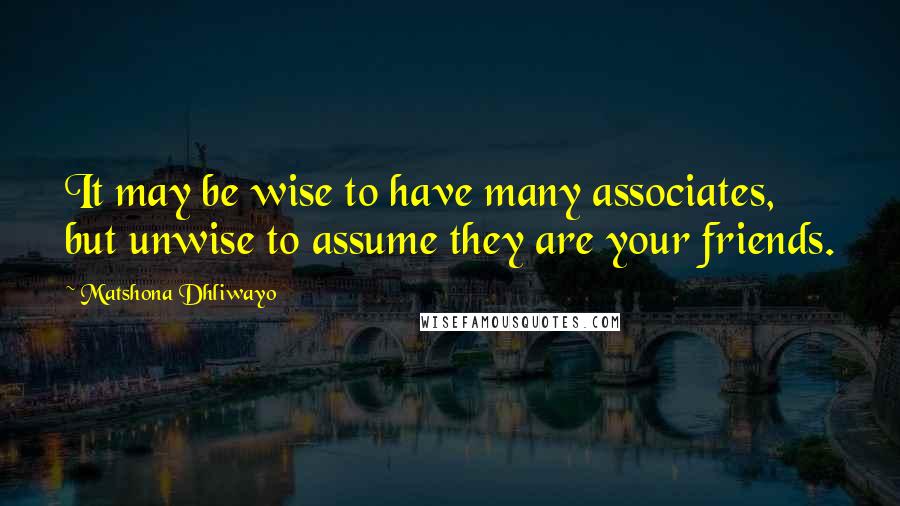Matshona Dhliwayo Quotes: It may be wise to have many associates, but unwise to assume they are your friends.