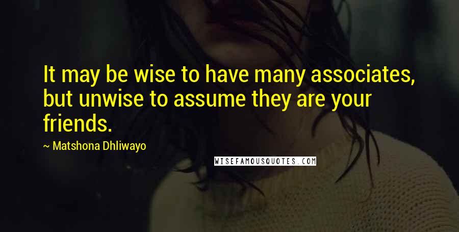 Matshona Dhliwayo Quotes: It may be wise to have many associates, but unwise to assume they are your friends.