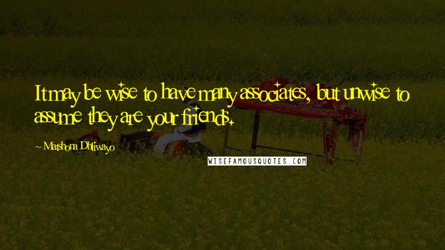 Matshona Dhliwayo Quotes: It may be wise to have many associates, but unwise to assume they are your friends.