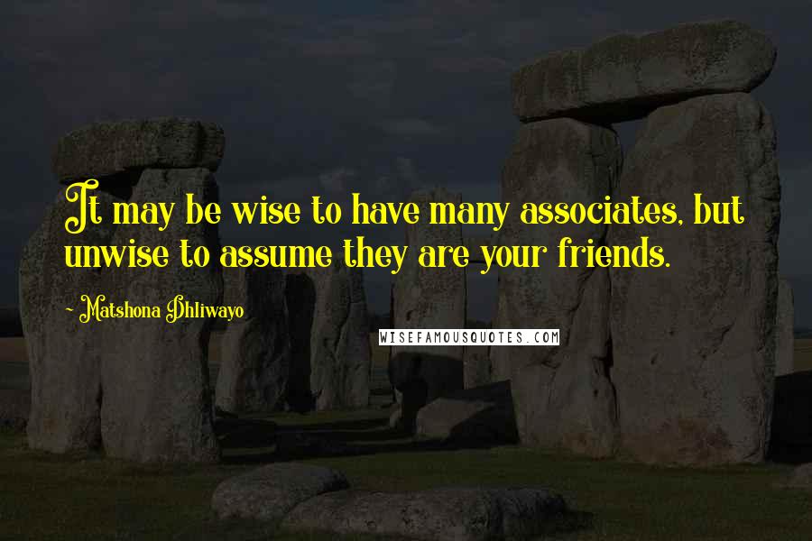 Matshona Dhliwayo Quotes: It may be wise to have many associates, but unwise to assume they are your friends.