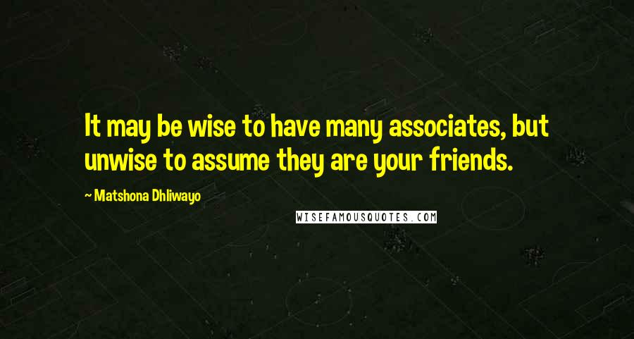 Matshona Dhliwayo Quotes: It may be wise to have many associates, but unwise to assume they are your friends.