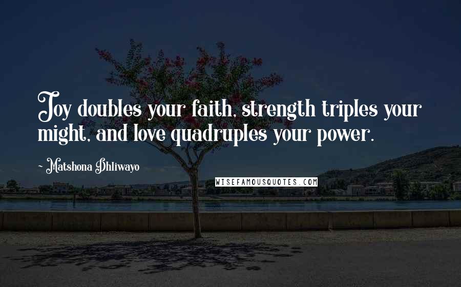Matshona Dhliwayo Quotes: Joy doubles your faith, strength triples your might, and love quadruples your power.