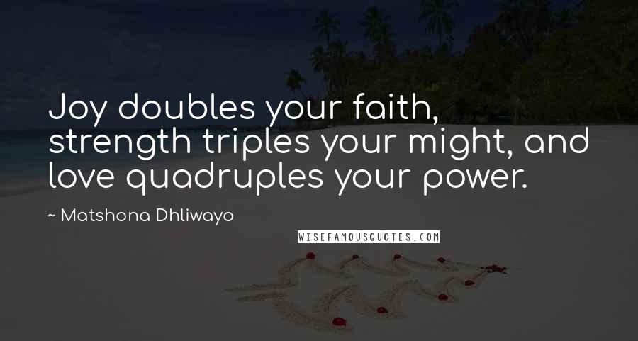 Matshona Dhliwayo Quotes: Joy doubles your faith, strength triples your might, and love quadruples your power.