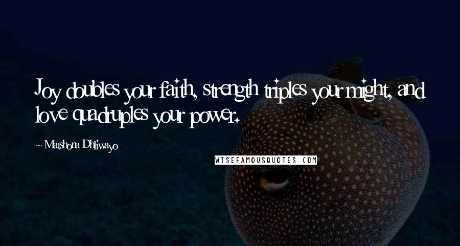 Matshona Dhliwayo Quotes: Joy doubles your faith, strength triples your might, and love quadruples your power.