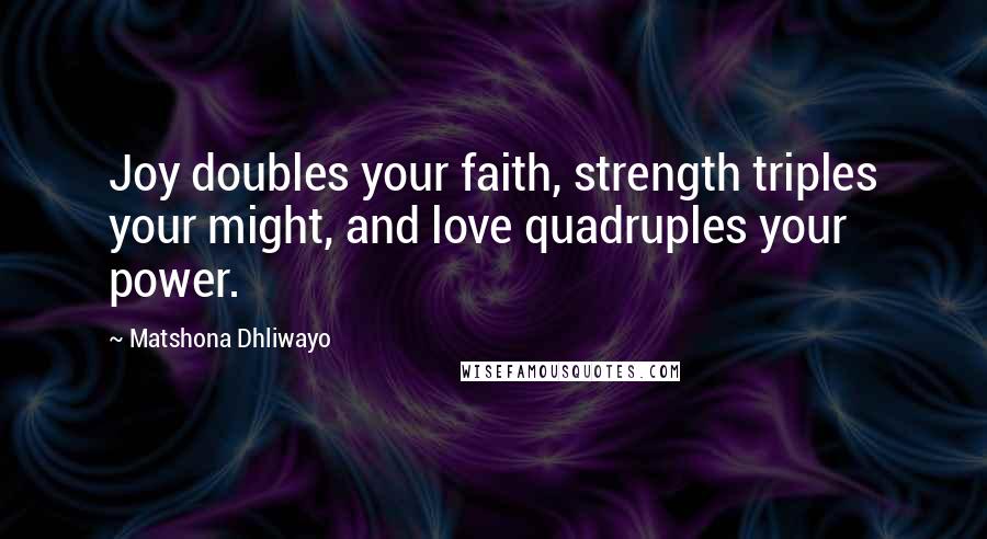 Matshona Dhliwayo Quotes: Joy doubles your faith, strength triples your might, and love quadruples your power.