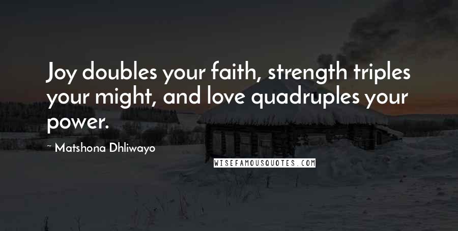 Matshona Dhliwayo Quotes: Joy doubles your faith, strength triples your might, and love quadruples your power.