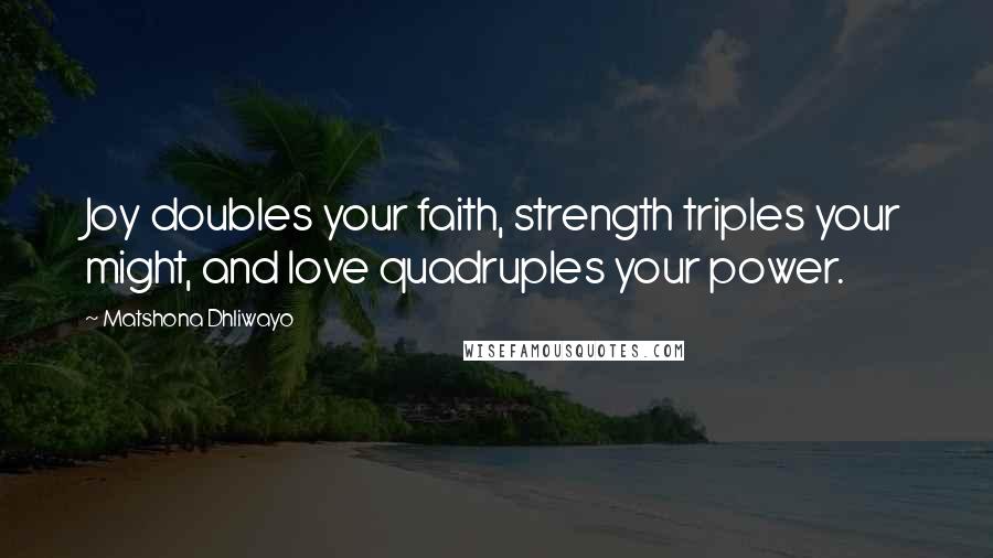 Matshona Dhliwayo Quotes: Joy doubles your faith, strength triples your might, and love quadruples your power.