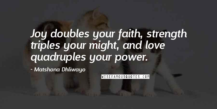 Matshona Dhliwayo Quotes: Joy doubles your faith, strength triples your might, and love quadruples your power.