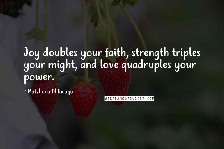 Matshona Dhliwayo Quotes: Joy doubles your faith, strength triples your might, and love quadruples your power.