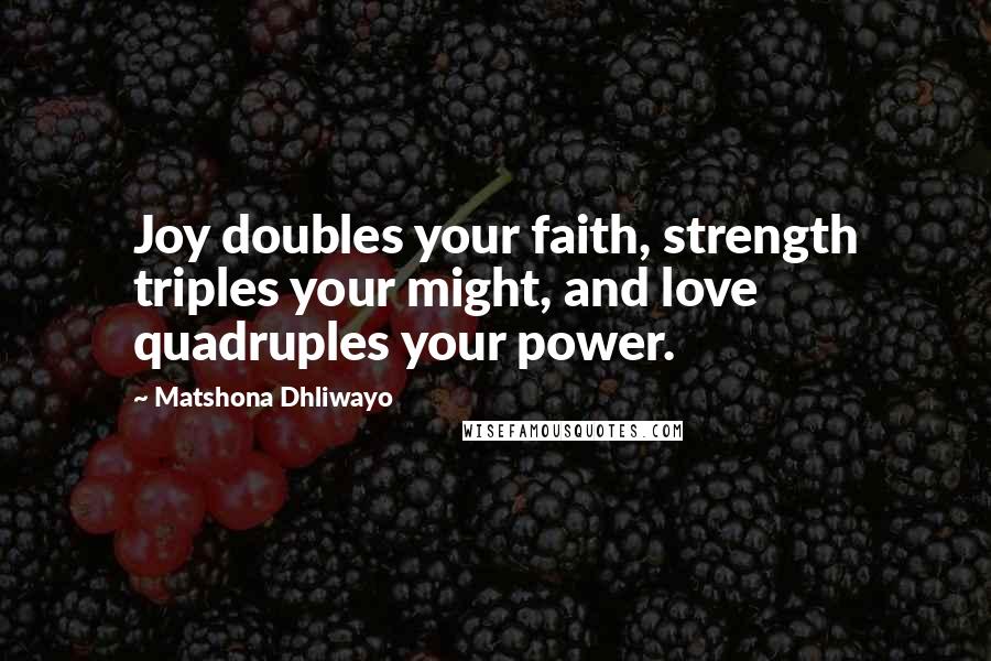 Matshona Dhliwayo Quotes: Joy doubles your faith, strength triples your might, and love quadruples your power.