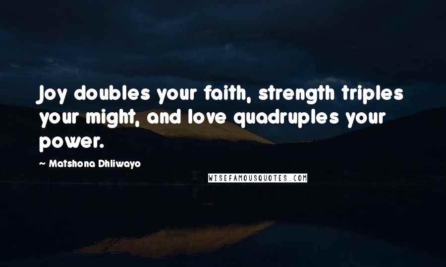 Matshona Dhliwayo Quotes: Joy doubles your faith, strength triples your might, and love quadruples your power.