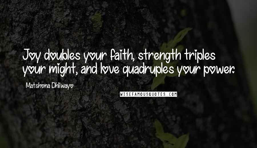 Matshona Dhliwayo Quotes: Joy doubles your faith, strength triples your might, and love quadruples your power.