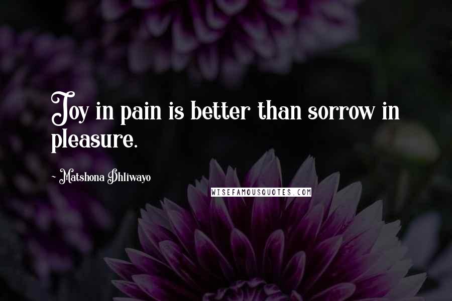 Matshona Dhliwayo Quotes: Joy in pain is better than sorrow in pleasure.