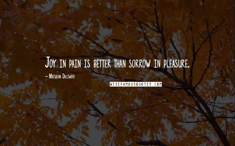 Matshona Dhliwayo Quotes: Joy in pain is better than sorrow in pleasure.