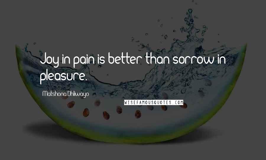 Matshona Dhliwayo Quotes: Joy in pain is better than sorrow in pleasure.