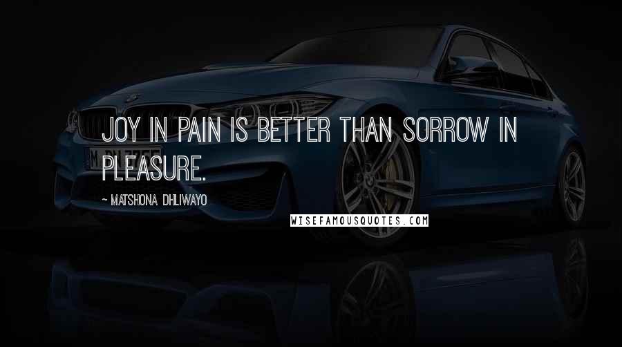 Matshona Dhliwayo Quotes: Joy in pain is better than sorrow in pleasure.