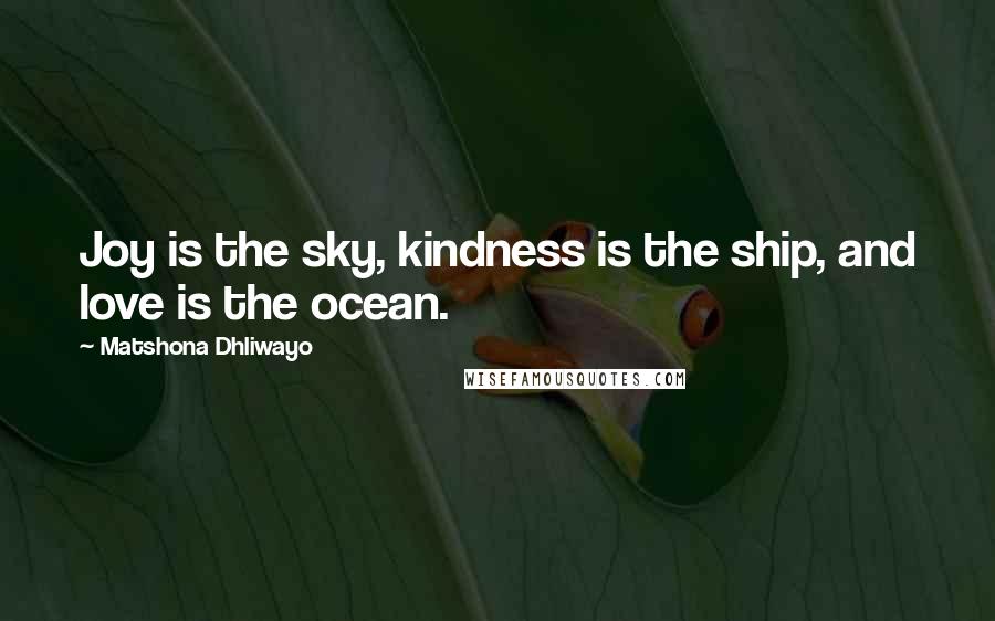 Matshona Dhliwayo Quotes: Joy is the sky, kindness is the ship, and love is the ocean.