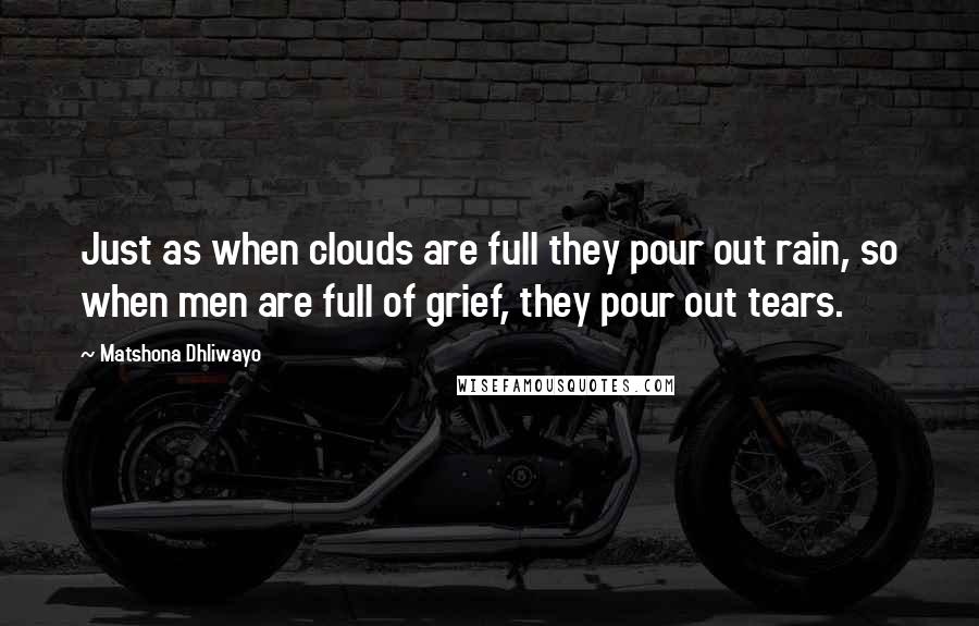 Matshona Dhliwayo Quotes: Just as when clouds are full they pour out rain, so when men are full of grief, they pour out tears.