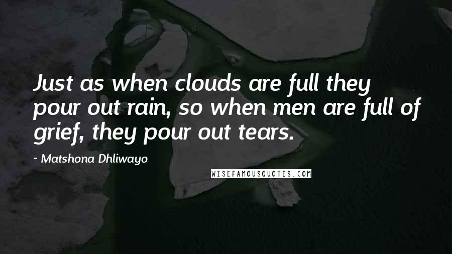 Matshona Dhliwayo Quotes: Just as when clouds are full they pour out rain, so when men are full of grief, they pour out tears.