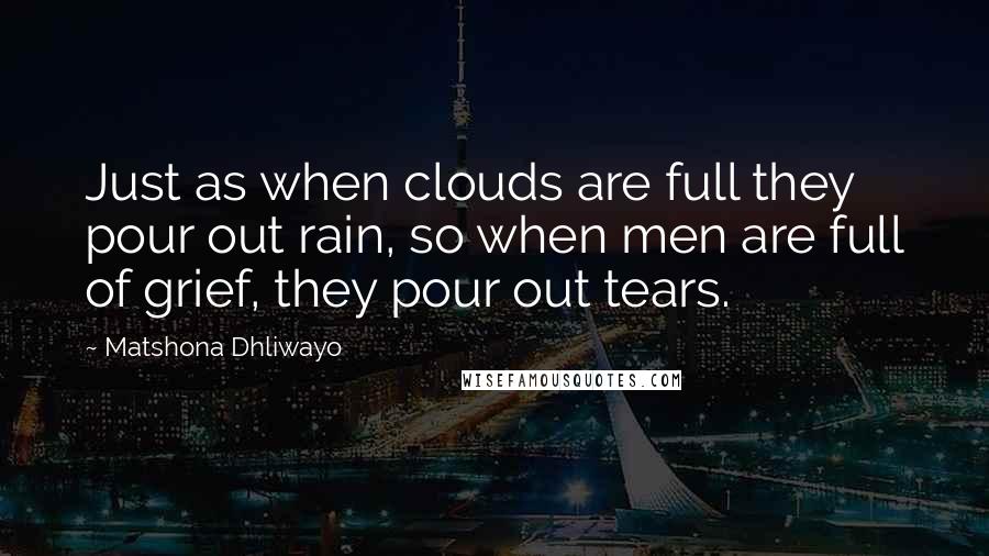 Matshona Dhliwayo Quotes: Just as when clouds are full they pour out rain, so when men are full of grief, they pour out tears.