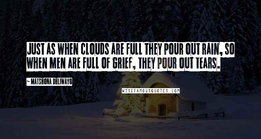 Matshona Dhliwayo Quotes: Just as when clouds are full they pour out rain, so when men are full of grief, they pour out tears.