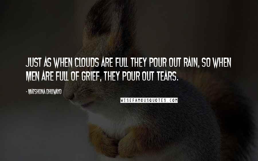 Matshona Dhliwayo Quotes: Just as when clouds are full they pour out rain, so when men are full of grief, they pour out tears.