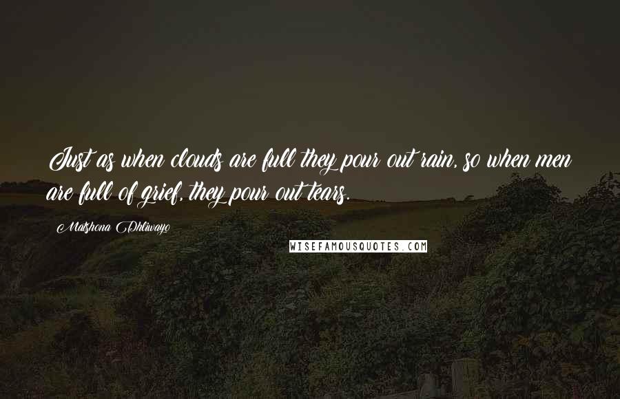 Matshona Dhliwayo Quotes: Just as when clouds are full they pour out rain, so when men are full of grief, they pour out tears.