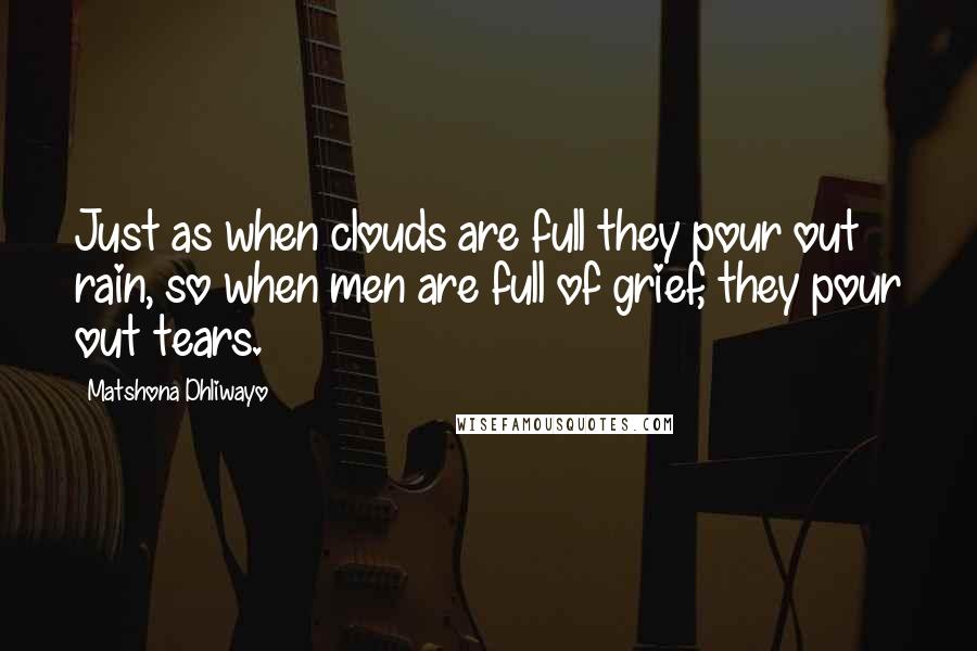 Matshona Dhliwayo Quotes: Just as when clouds are full they pour out rain, so when men are full of grief, they pour out tears.