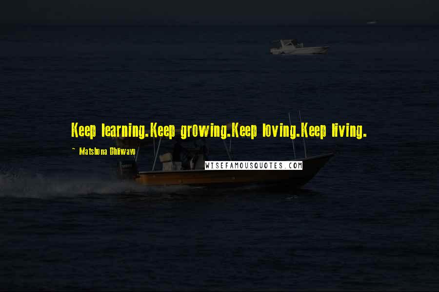 Matshona Dhliwayo Quotes: Keep learning.Keep growing.Keep loving.Keep living.