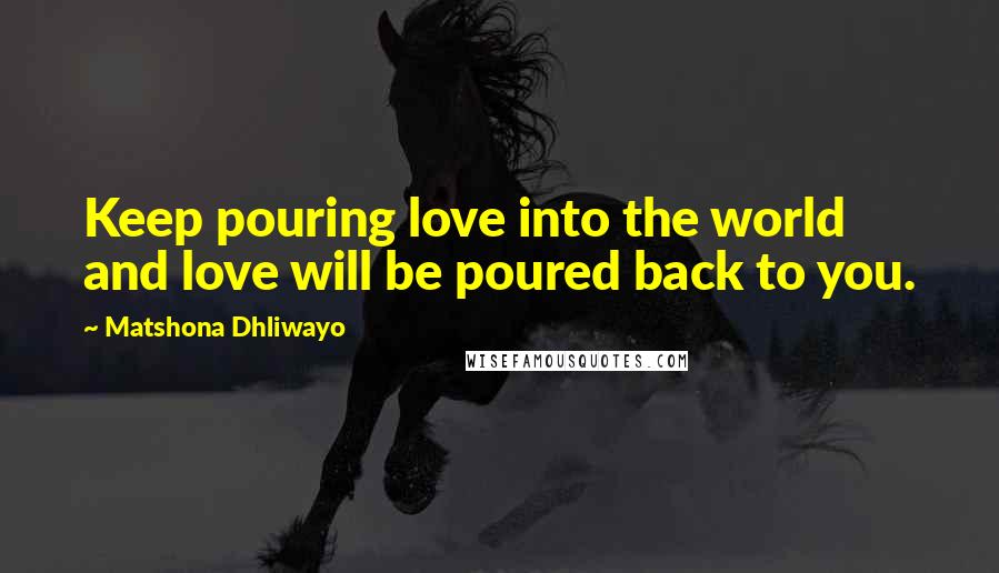 Matshona Dhliwayo Quotes: Keep pouring love into the world and love will be poured back to you.