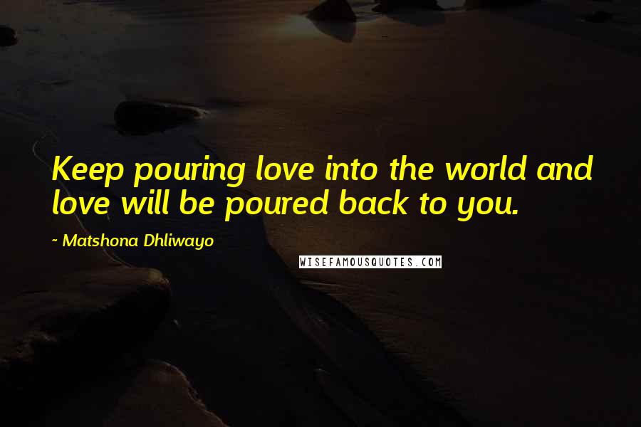 Matshona Dhliwayo Quotes: Keep pouring love into the world and love will be poured back to you.