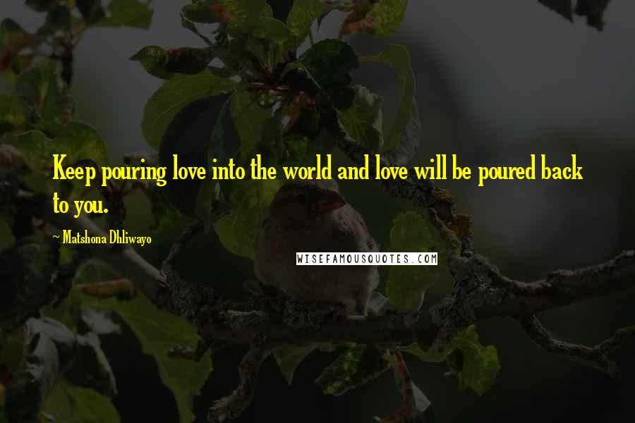 Matshona Dhliwayo Quotes: Keep pouring love into the world and love will be poured back to you.