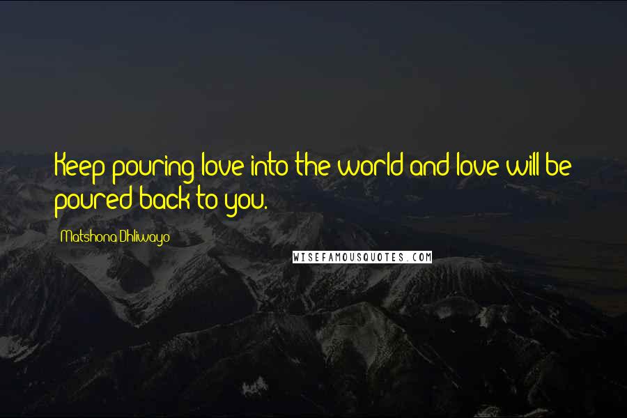 Matshona Dhliwayo Quotes: Keep pouring love into the world and love will be poured back to you.