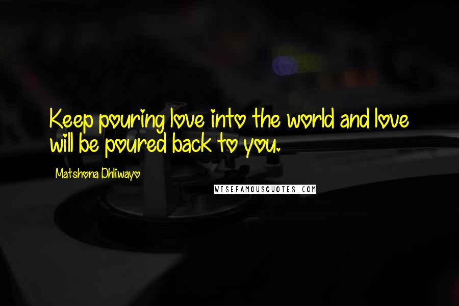 Matshona Dhliwayo Quotes: Keep pouring love into the world and love will be poured back to you.