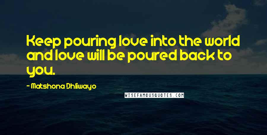 Matshona Dhliwayo Quotes: Keep pouring love into the world and love will be poured back to you.