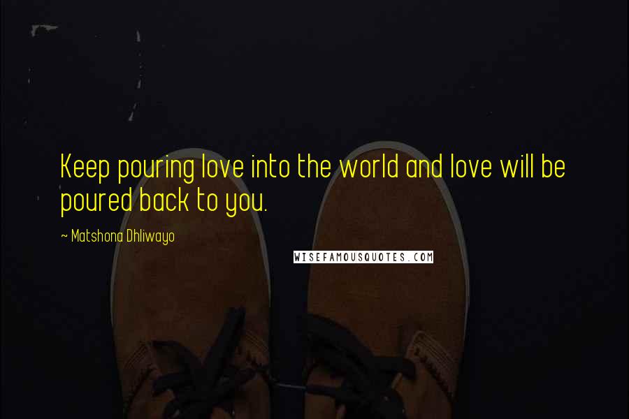 Matshona Dhliwayo Quotes: Keep pouring love into the world and love will be poured back to you.