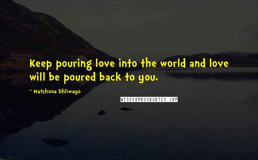 Matshona Dhliwayo Quotes: Keep pouring love into the world and love will be poured back to you.