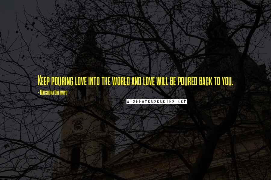 Matshona Dhliwayo Quotes: Keep pouring love into the world and love will be poured back to you.