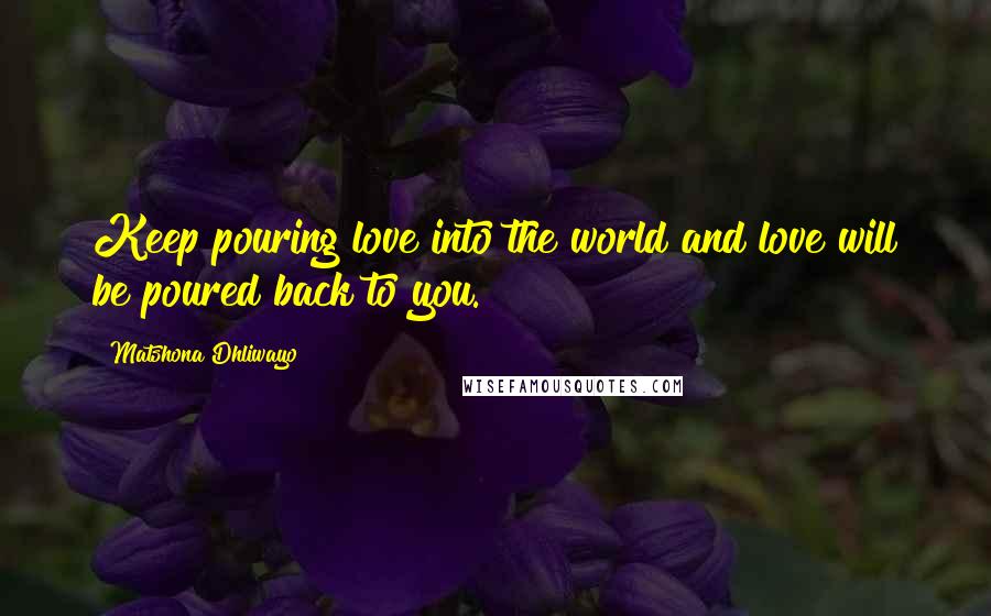 Matshona Dhliwayo Quotes: Keep pouring love into the world and love will be poured back to you.