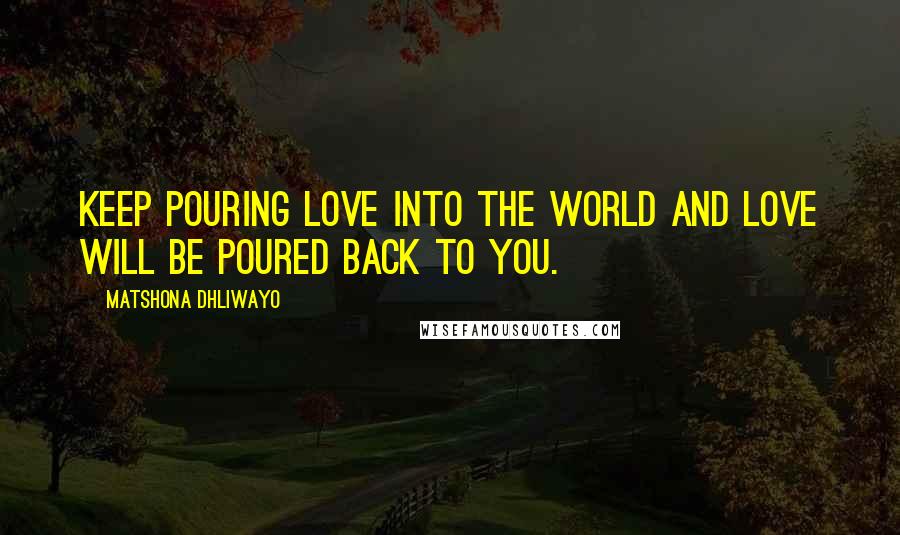 Matshona Dhliwayo Quotes: Keep pouring love into the world and love will be poured back to you.