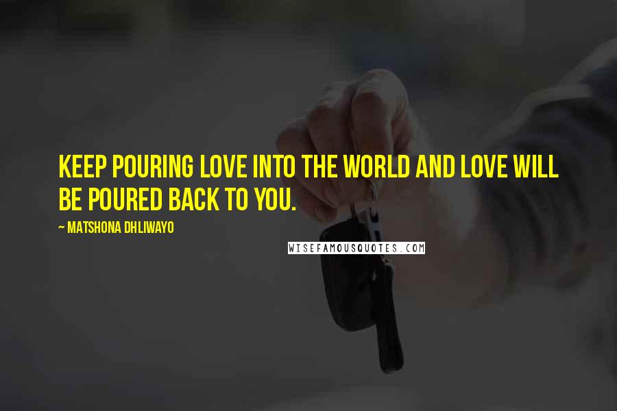 Matshona Dhliwayo Quotes: Keep pouring love into the world and love will be poured back to you.