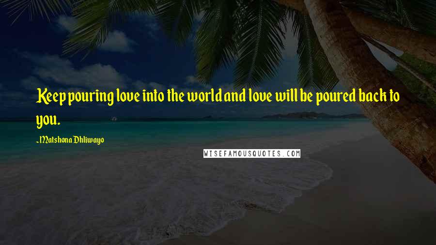 Matshona Dhliwayo Quotes: Keep pouring love into the world and love will be poured back to you.