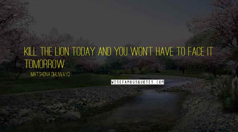 Matshona Dhliwayo Quotes: Kill the lion today and you won't have to face it tomorrow.