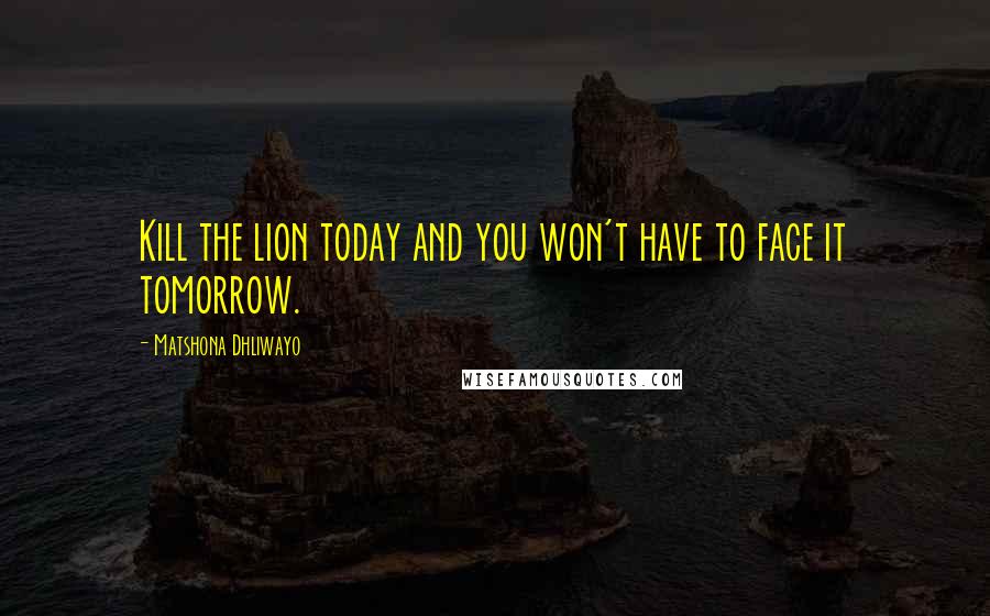 Matshona Dhliwayo Quotes: Kill the lion today and you won't have to face it tomorrow.