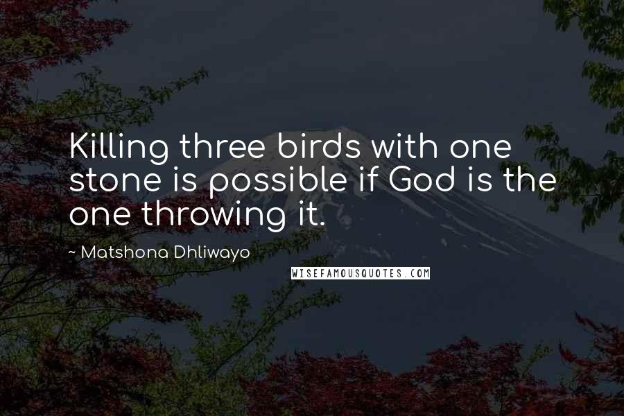 Matshona Dhliwayo Quotes: Killing three birds with one stone is possible if God is the one throwing it.