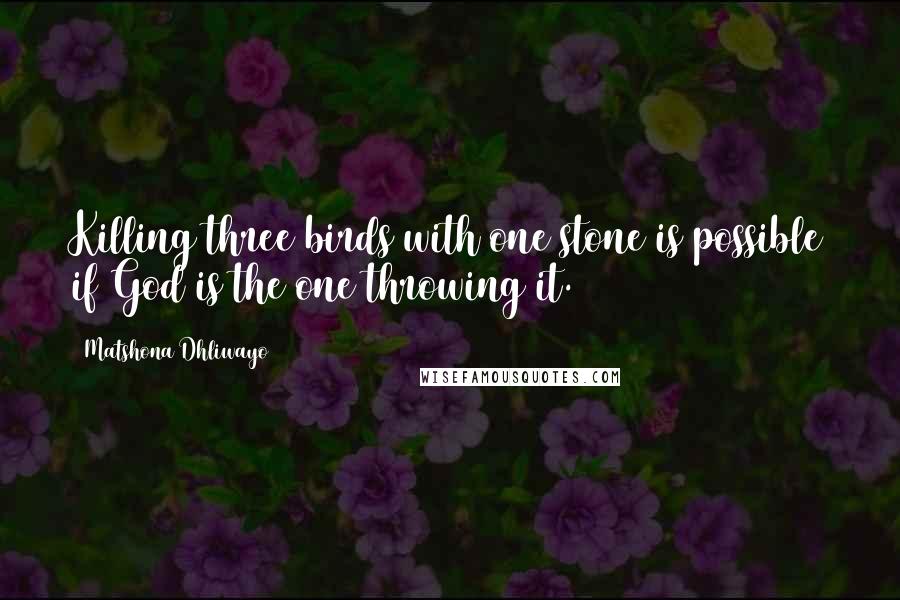 Matshona Dhliwayo Quotes: Killing three birds with one stone is possible if God is the one throwing it.