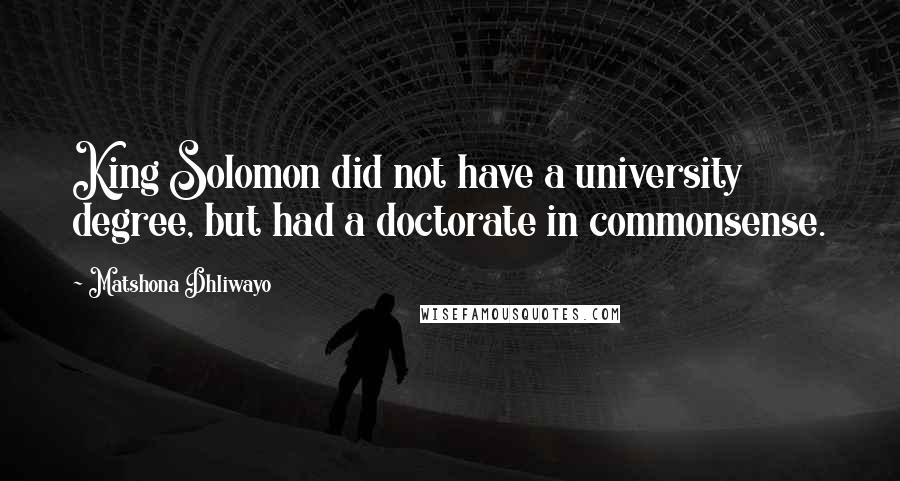 Matshona Dhliwayo Quotes: King Solomon did not have a university degree, but had a doctorate in commonsense.